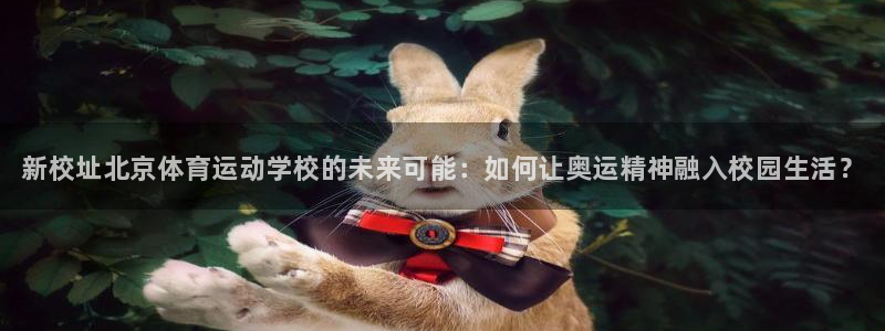 JJB竞技宝官网下载平台：新校址北京体育运动学校的未