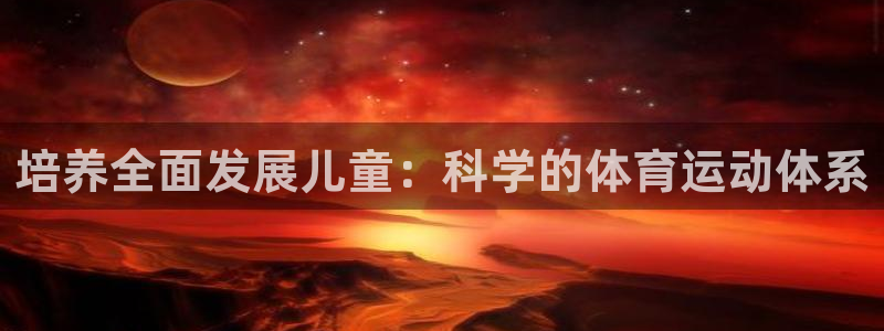 JJB竞技宝官网下载招商电话是多少：培养全面发展儿童：科学的