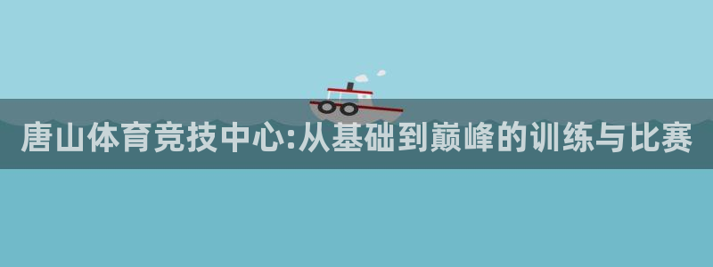 JJB竞技宝官方平台体育：唐山体育竞技中心:从基础到巅峰的训