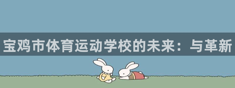 JJB竞技宝官网下载是干嘛的公司：宝鸡市体育运动学校的未来：